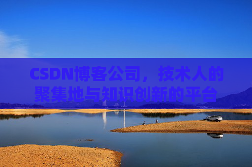 CSDN博客公司,技术人的聚集地与知识创新的平台