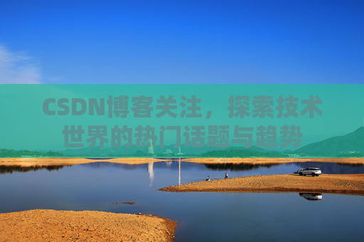 CSDN博客关注，探索技术世界的热门话题与趋势