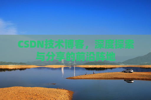 CSDN技术博客，深度探索与分享的前沿阵地